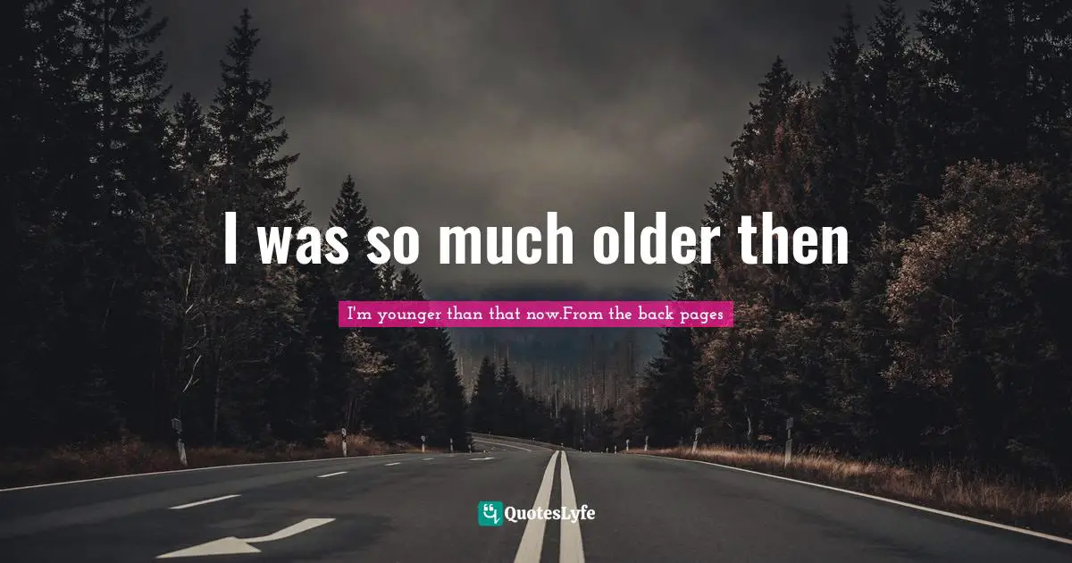 I was so much older then