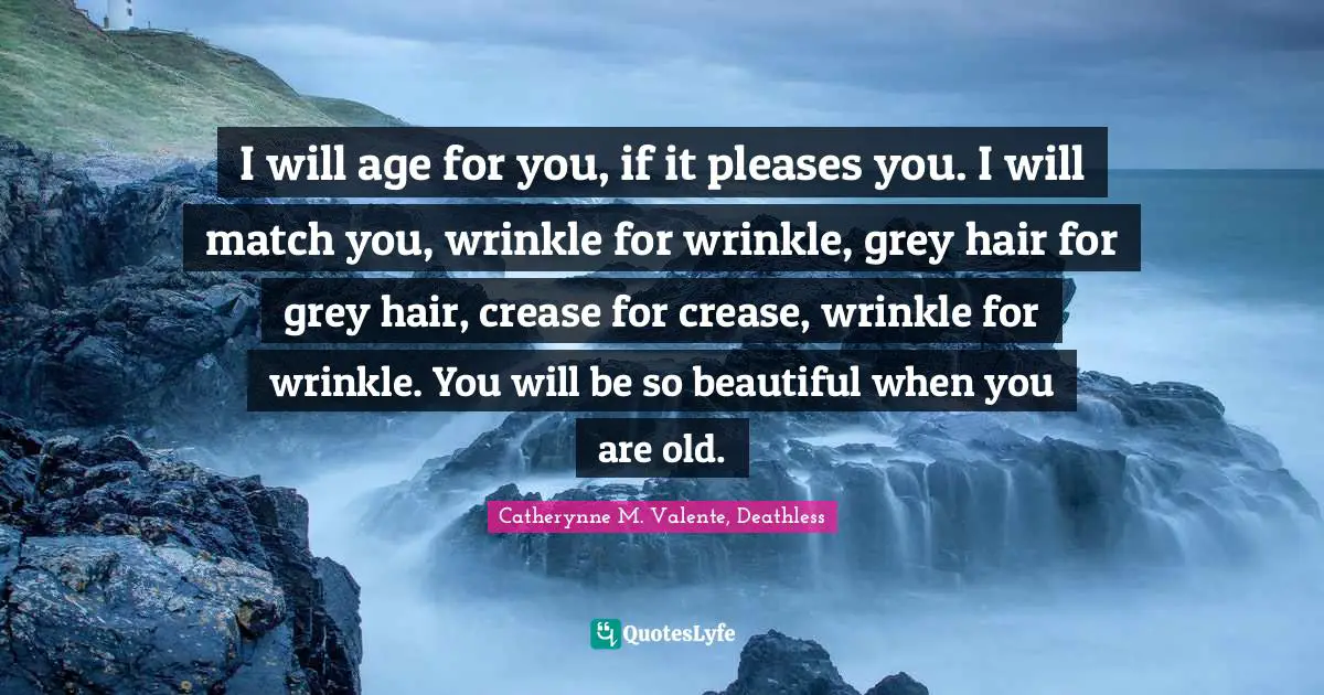 Catherynne M. Valente, Deathless Quotes: "I will age for you, if it pleases you. I will match you, wrinkle for wrinkle, grey hair for grey hair, crease for crease, wrinkle for wrinkle. You will be so beautiful when you are old."