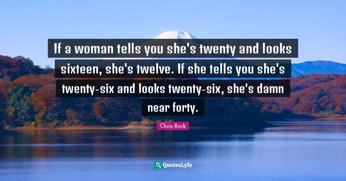 If a woman tells you she's twenty and looks sixteen, she's twelve. If she tells you she's twenty-six and looks twenty-six, she's damn near forty.