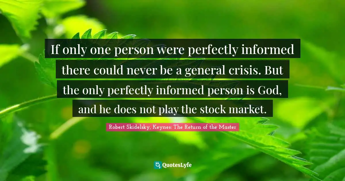 If only one person were perfectly informed there could never be a general crisis. But the only perfectly informed person is God, and he does not play the stock market.