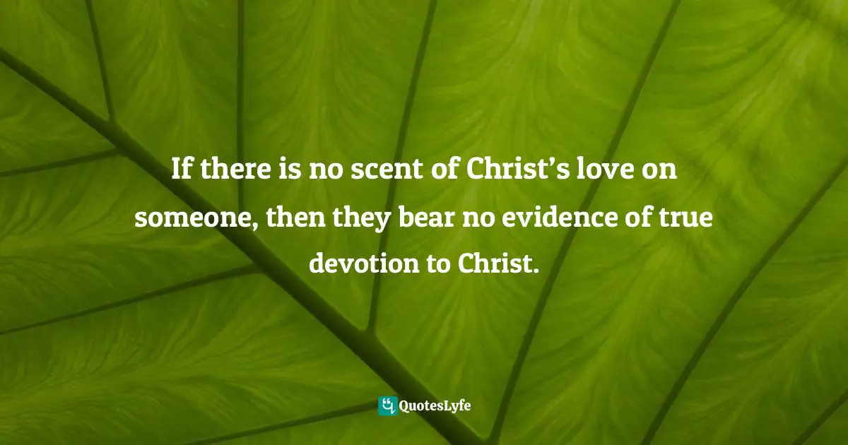 If there is no scent of Christ’s love on someone, then they bear no evidence of true devotion to Christ.