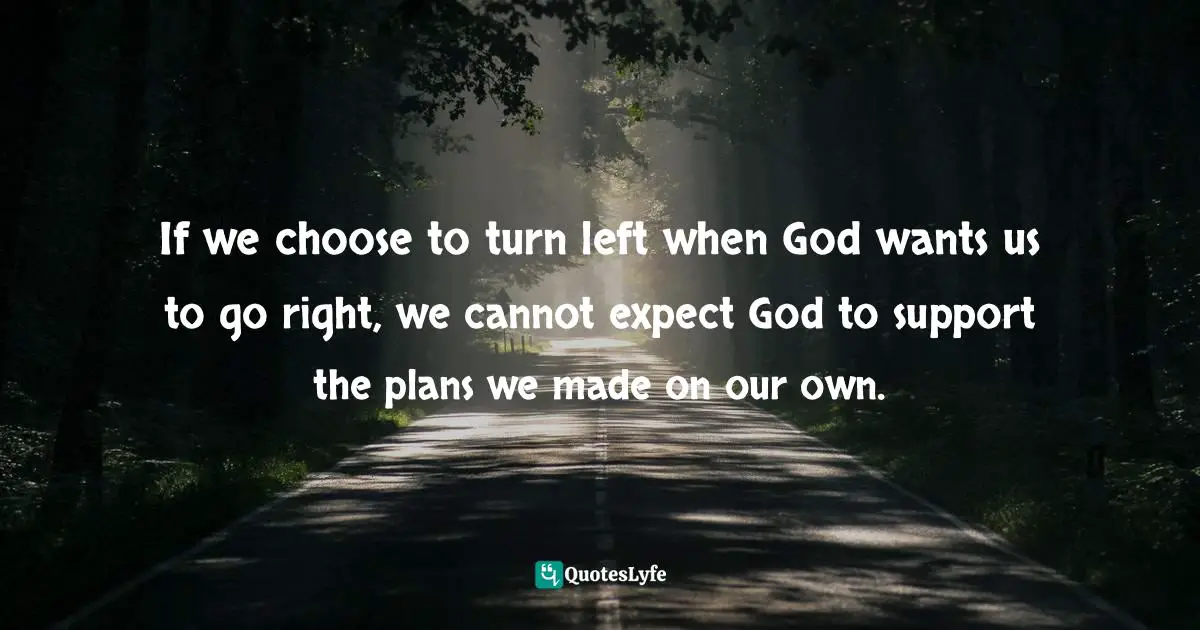 If we choose to turn left when God wants us to go right, we cannot expect God to support the plans we made on our own.