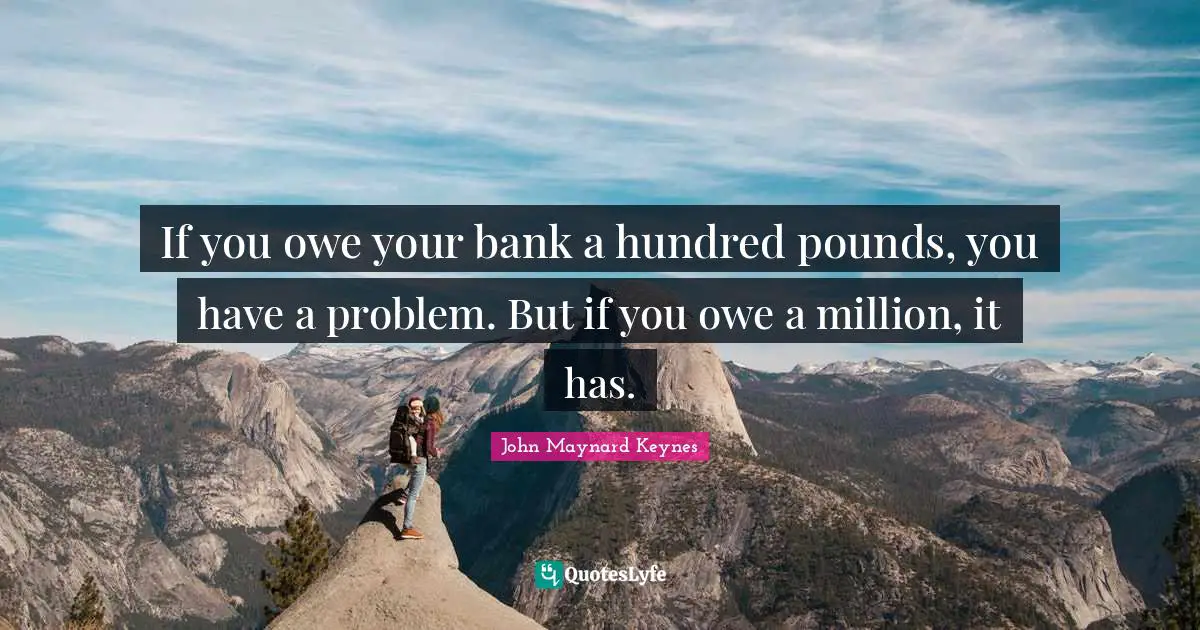 Banking Quotes: "If you owe your bank a hundred pounds, you have a problem. But if you owe a million, it has."