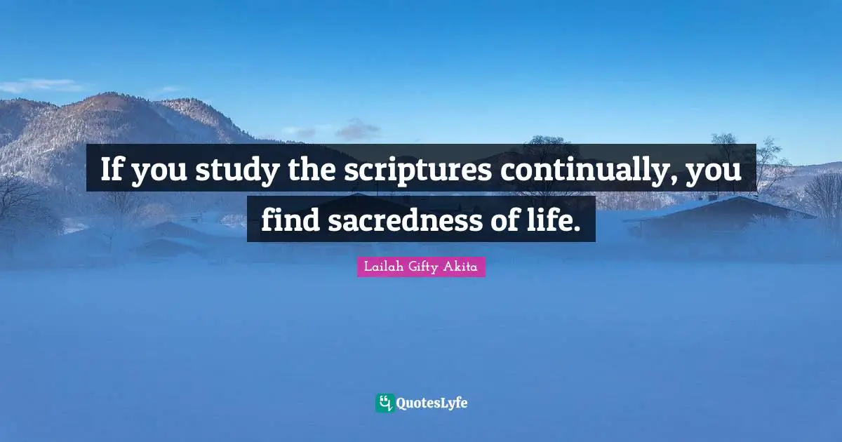 If you study the scriptures continually, you find sacredness of life.