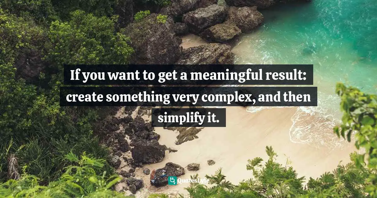 Gerry Geek, Ice Breakers For Project Managers: Jokes, Quotes, And Brainteasers Quotes: "If you want to get a meaningful result: create something very complex, and then simplify it."
