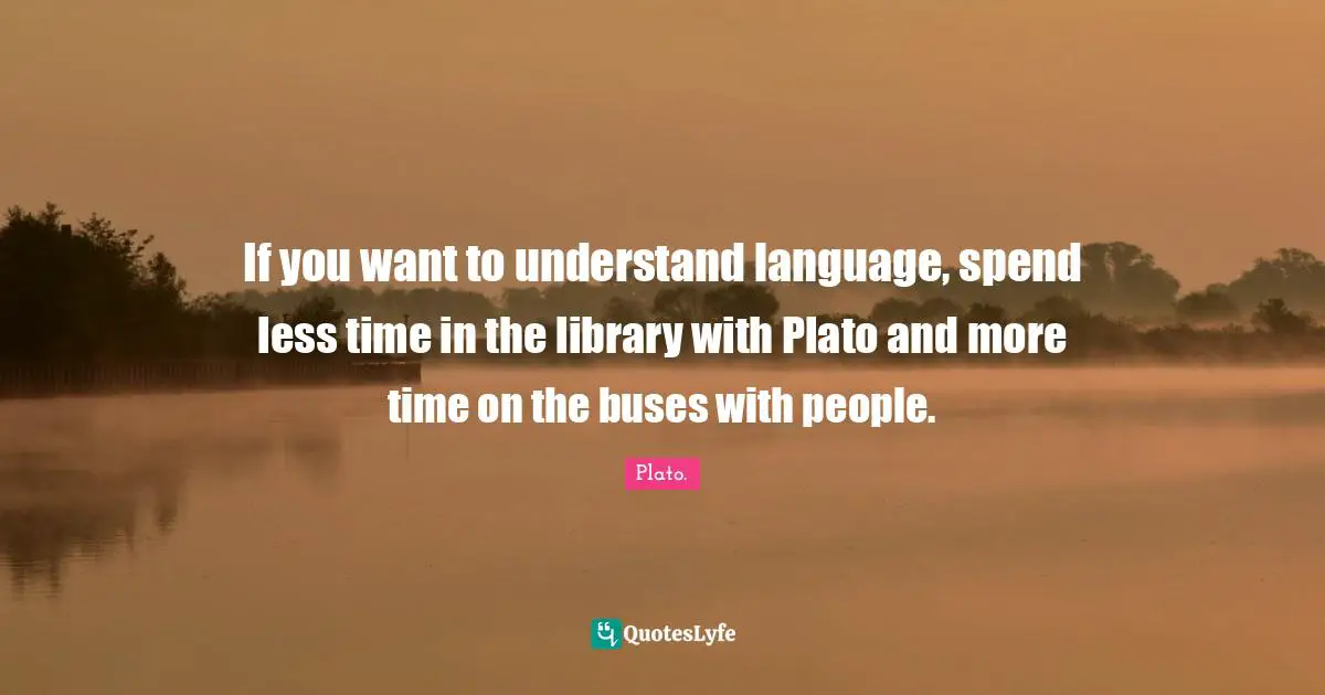 If you want to understand language, spend less time in the library with Plato and more time on the buses with people.