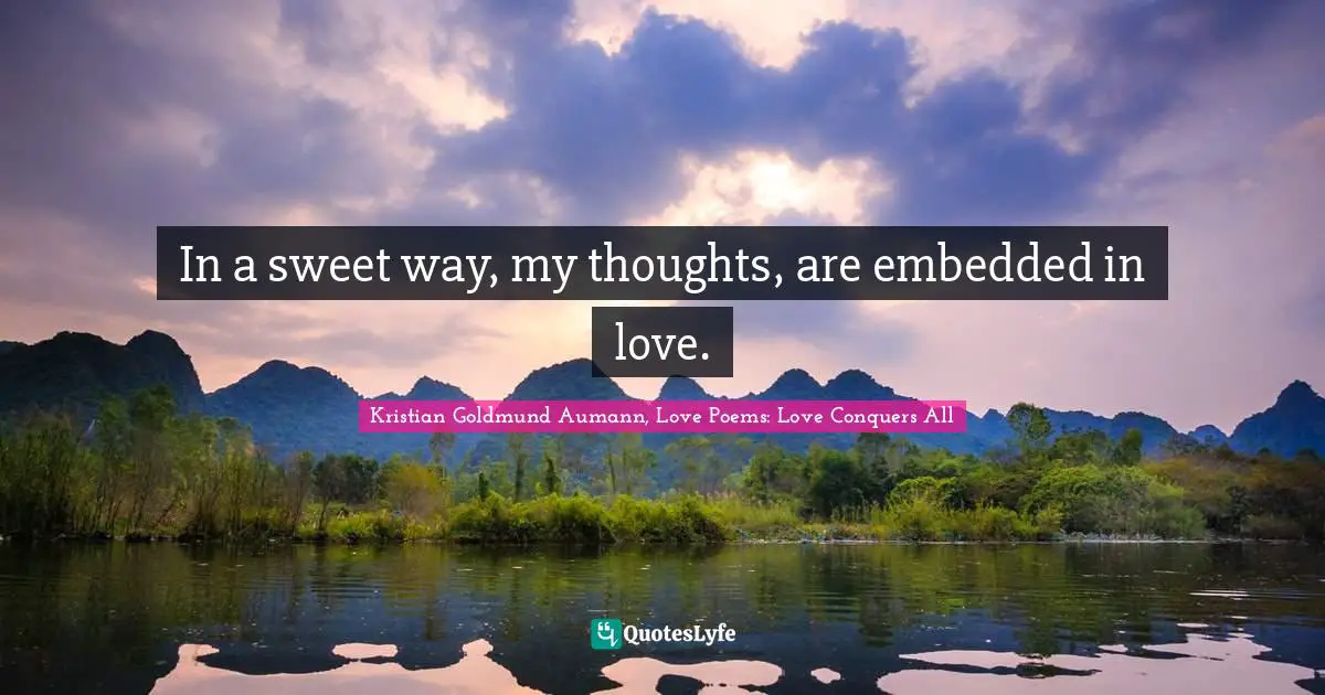 In a sweet way, my thoughts, are embedded in love.