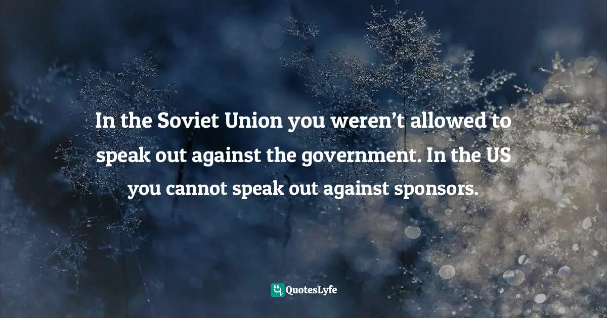 In the Soviet Union you weren’t allowed to speak out against the government. In the US you cannot speak out against sponsors.