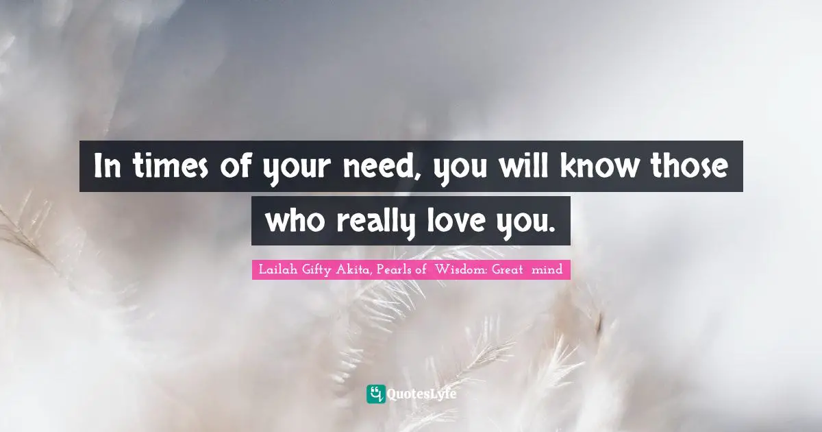 Needs And Wants Quotes: "In times of your need, you will know those who really love you."