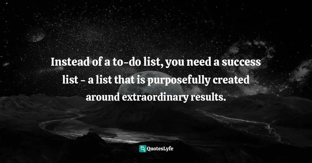 Instead of a to-do list, you need a success list - a list that is purposefully created around extraordinary results.