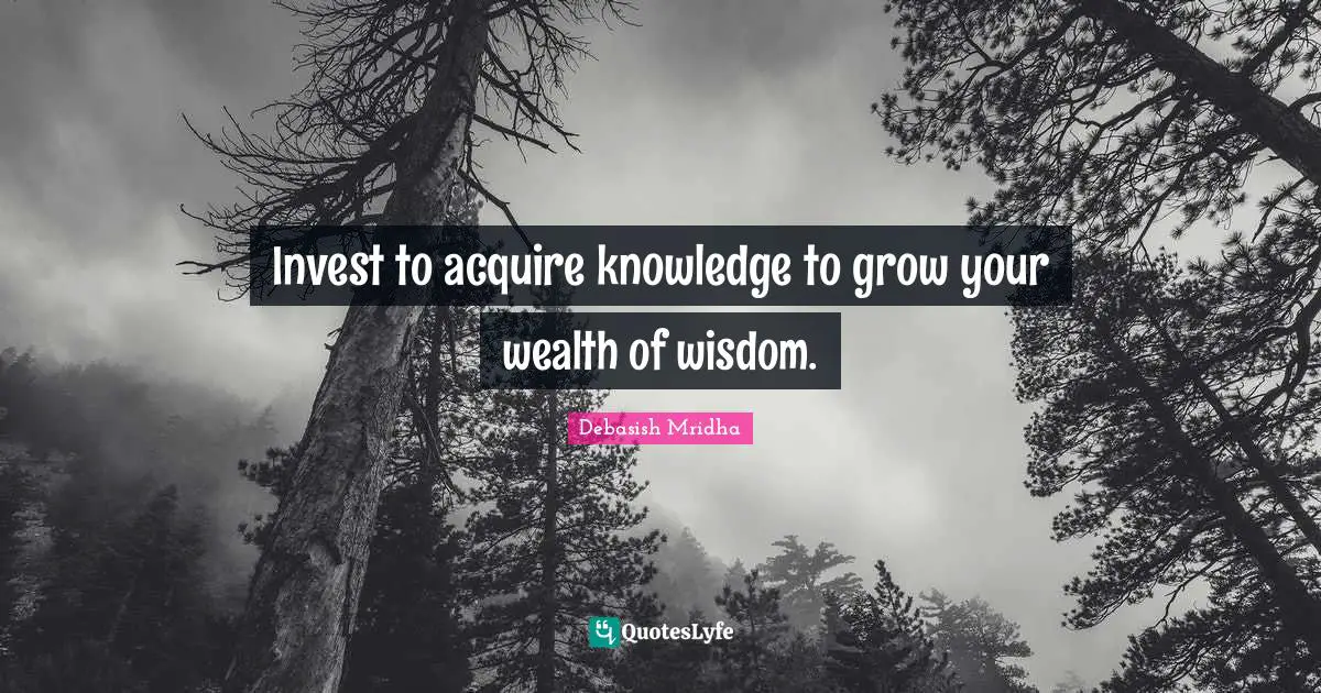 Invest to acquire knowledge to grow your wealth of wisdom.