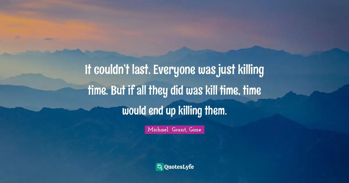 It couldn’t last. Everyone was just killing time. But if all they did was kill time, time would end up killing them.