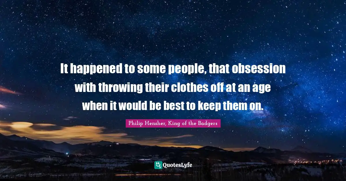 It happened to some people, that obsession with throwing their clothes off at an age when it would be best to keep them on.