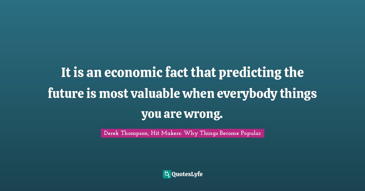 It is an economic fact that predicting the future is most valuable when everybody things you are wrong.
