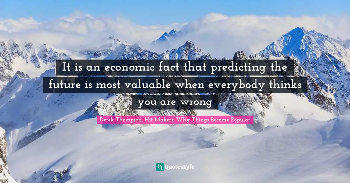 It is an economic fact that predicting the future is most valuable when everybody thinks you are wrong