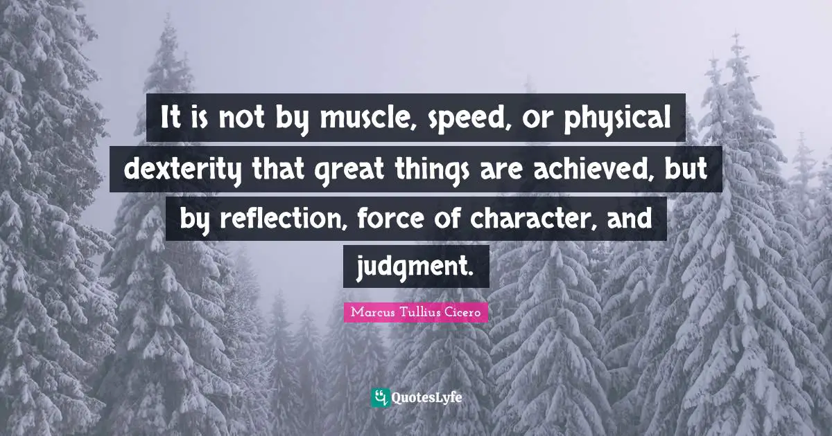 Marcus Tullius Cicero Quotes: "It is not by muscle, speed, or physical dexterity that great things are achieved, but by reflection, force of character, and judgment."