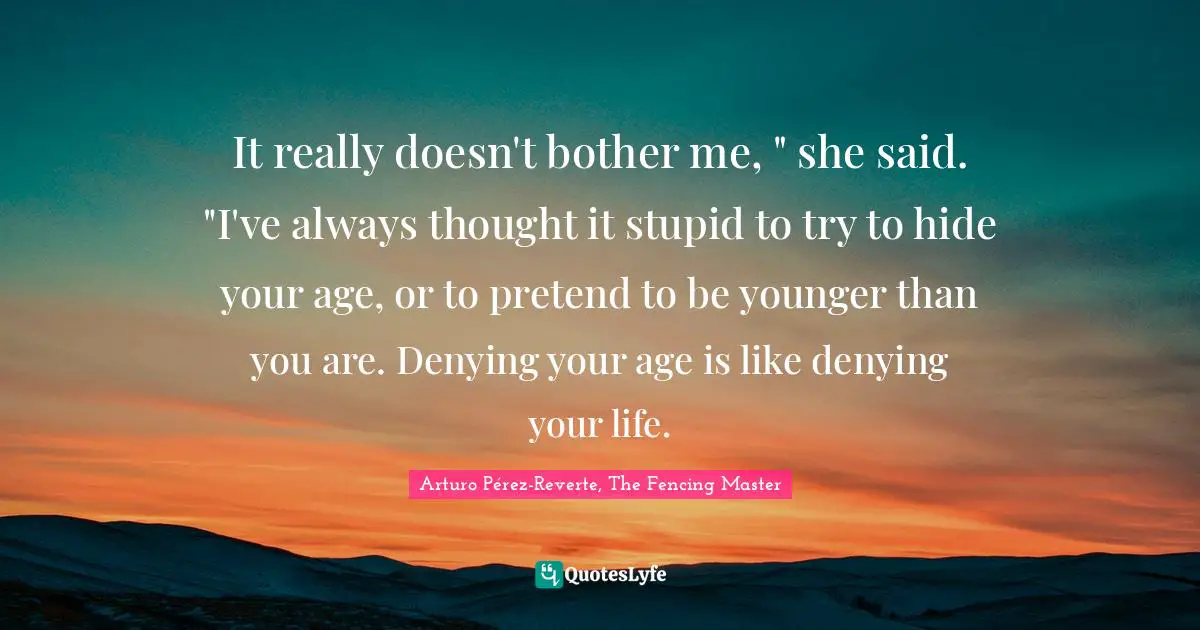 It really doesn't bother me, " she said. "I've always thought it stupid to try to hide your age, or to pretend to be younger than you are. Denying your age is like denying your life.