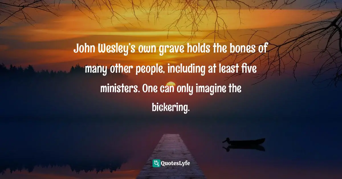Grave Quotes: "John Wesley’s own grave holds the bones of many other people, including at least five ministers. One can only imagine the bickering."