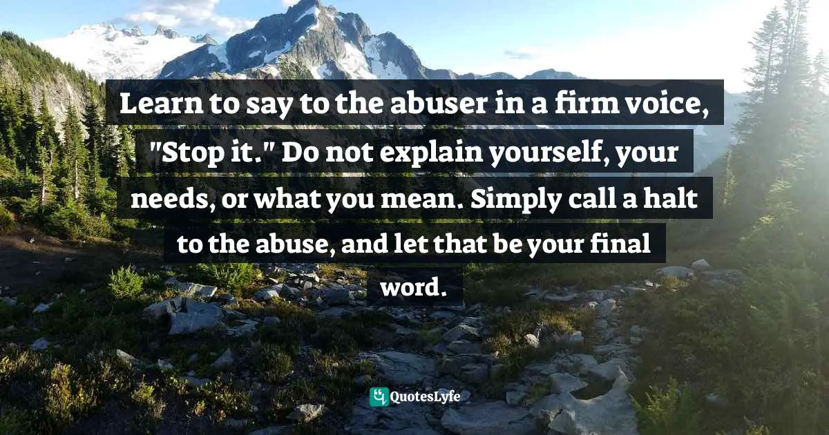 Abusive Relationship Quotes: "Learn to say to the abuser in a firm voice, "Stop it." Do not explain yourself, your needs, or what you mean. Simply call a halt to the abuse, and let that be your final word."