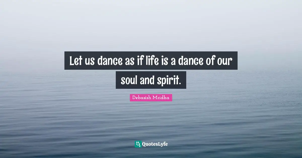 Let us dance as if life is a dance of our soul and spirit.