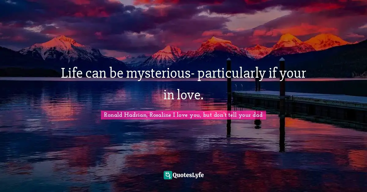 Life can be mysterious- particularly if your in love.
