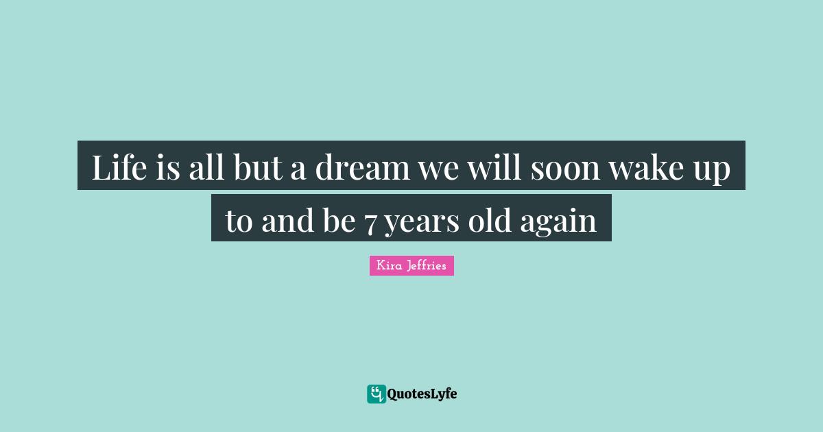 Life is all but a dream we will soon wake up to and be 7 years old again