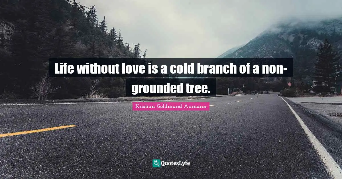 Life without love is a cold branch of a non-grounded tree.