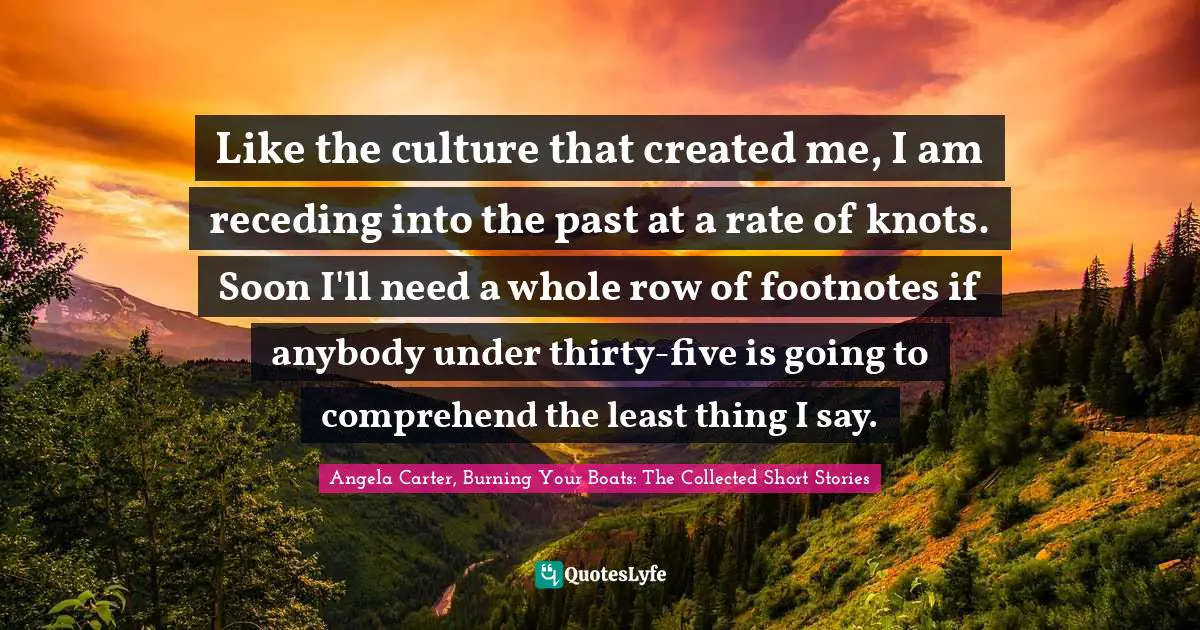 Like the culture that created me, I am receding into the past at a rate of knots. Soon I'll need a whole row of footnotes if anybody under thirty-five is going to comprehend the least thing I say.