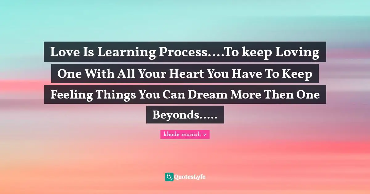 Love Is Learning Process....To keep Loving One With All Your Heart You Have To Keep Feeling Things You Can Dream More Then One Beyonds.....