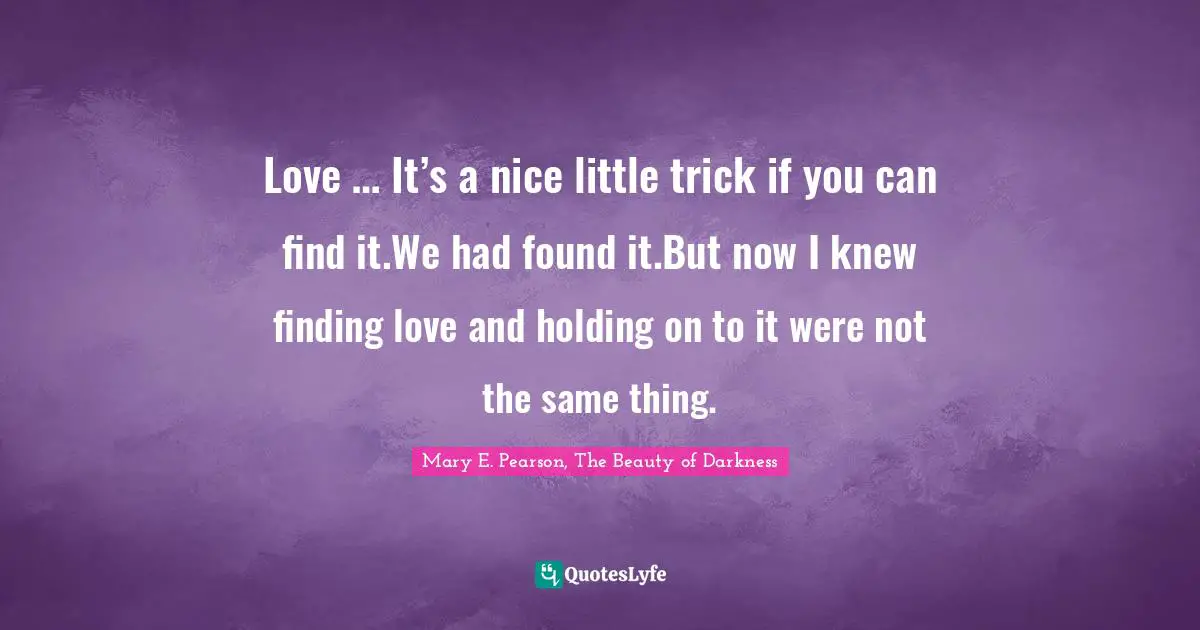 Love … It’s a nice little trick if you can find it.We had found it.But now I knew finding love and holding on to it were not the same thing.