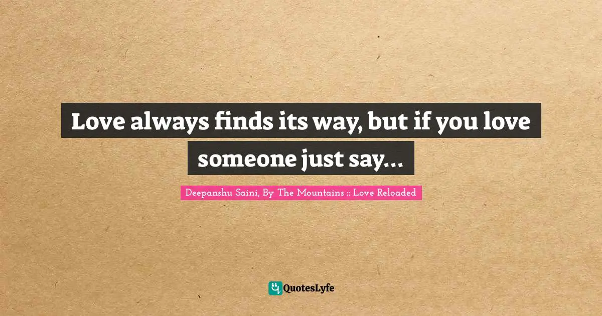 Love always finds its way, but if you love someone just say...