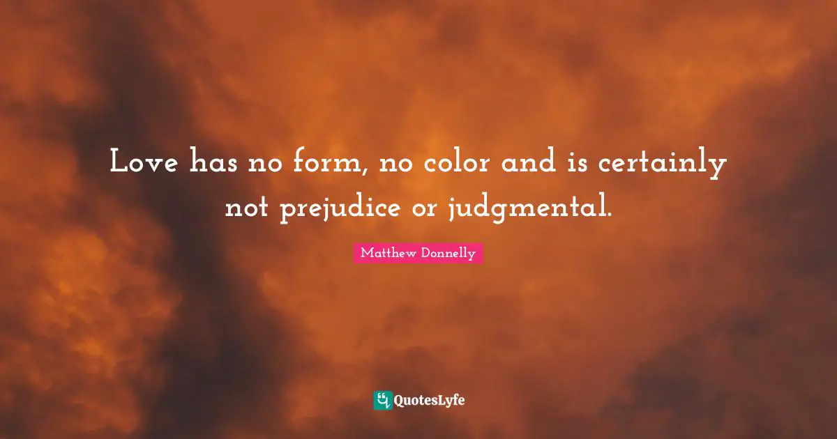 Love has no form, no color and is certainly not prejudice or judgmental.