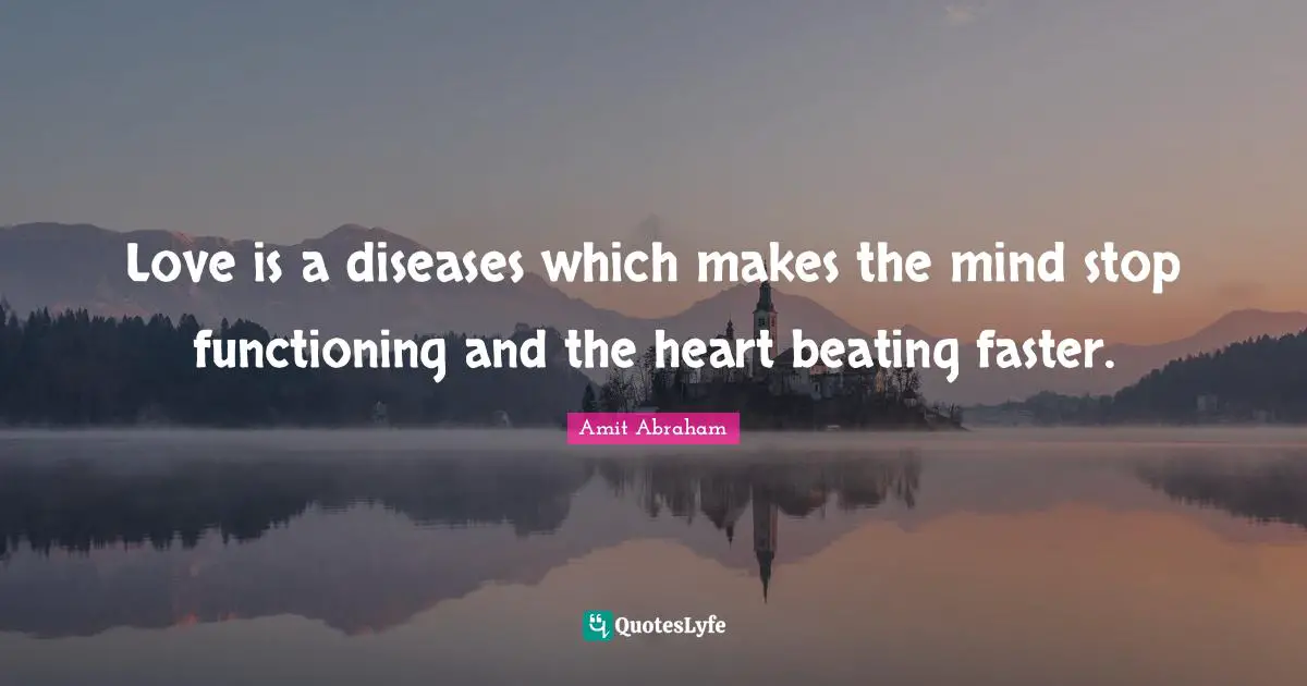 Love is a diseases which makes the mind stop functioning and the heart beating faster.