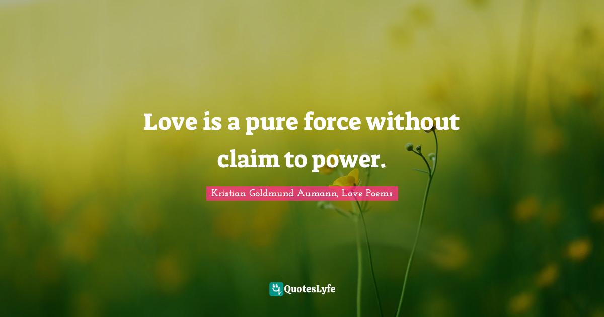 Love is a pure force without claim to power.