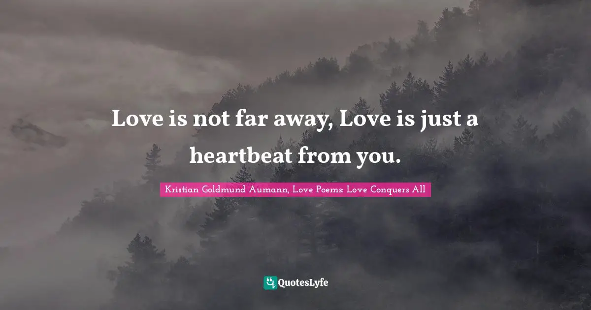 Love is not far away, Love is just a heartbeat from you.