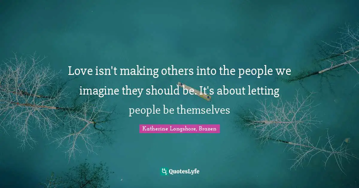 Love isn't making others into the people we imagine they should be. It's about letting people be themselves