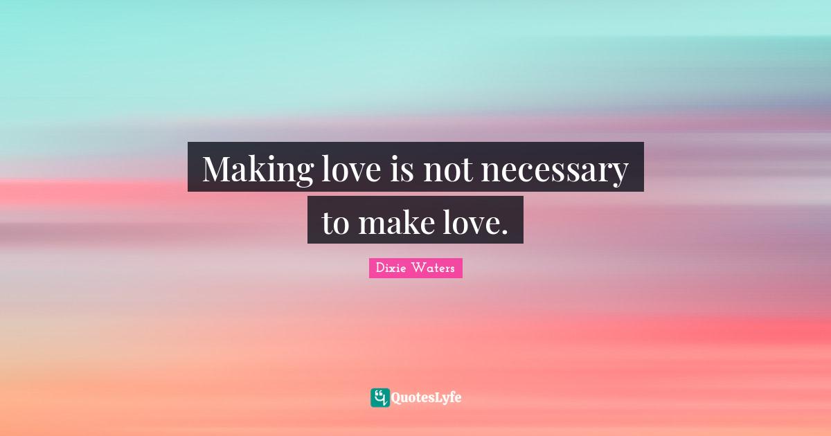 Dixie Waters Quotes: Making love is not necessary to make love.