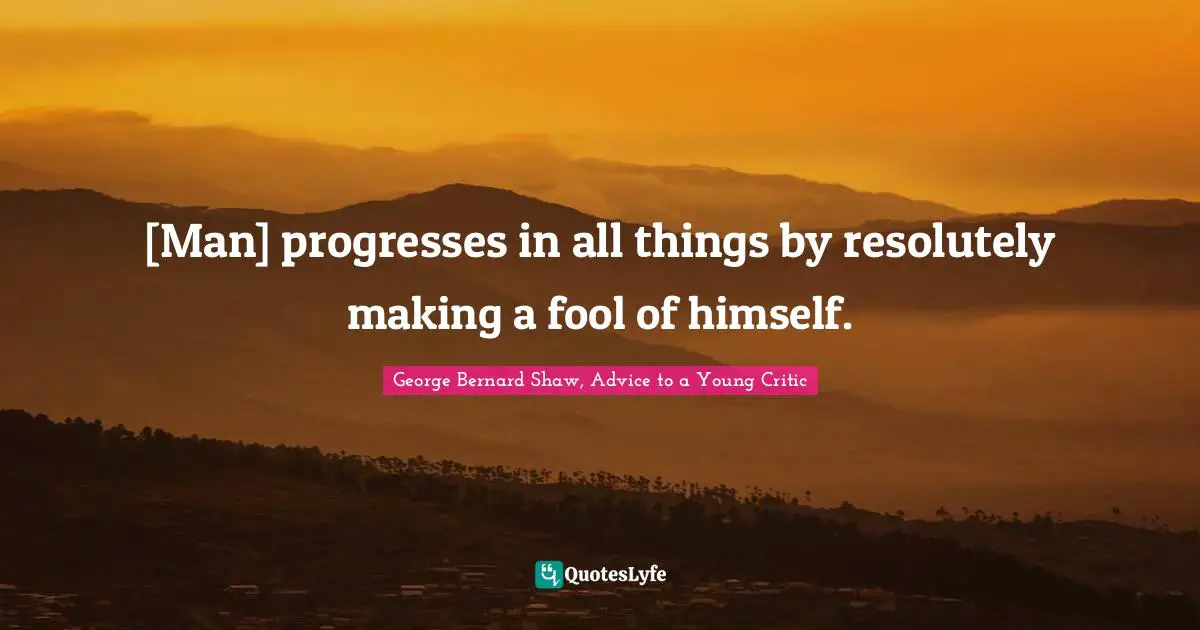 [Man] progresses in all things by resolutely making a fool of himself.