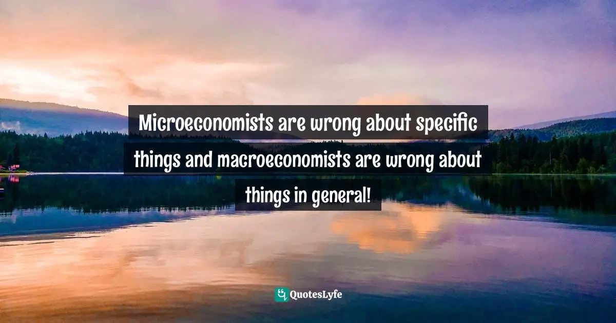 Microeconomists are wrong about specific things and macroeconomists are wrong about things in general!