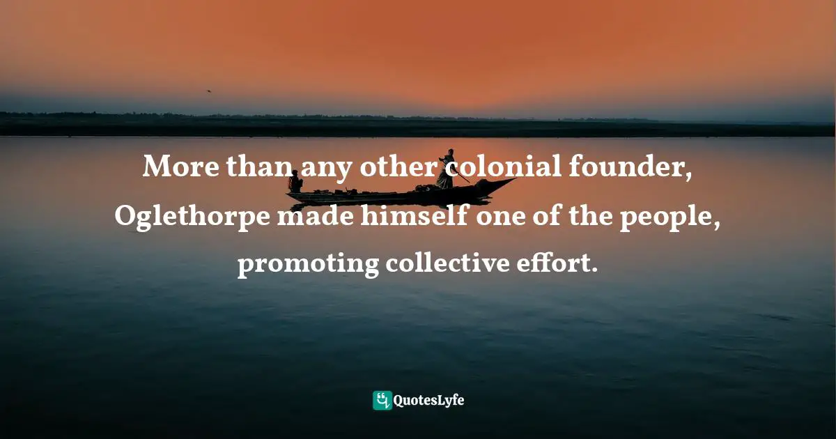 Class. Quotes: "More than any other colonial founder, Oglethorpe made himself one of the people, promoting collective effort."