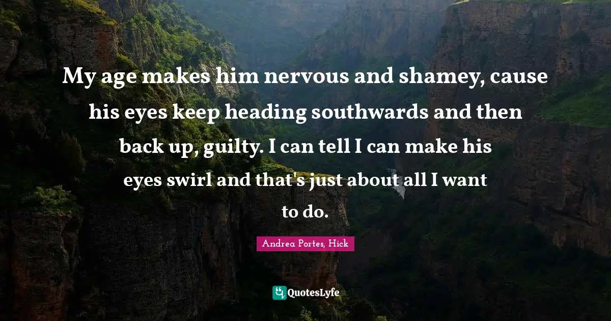 My age makes him nervous and shamey, cause his eyes keep heading southwards and then back up, guilty. I can tell I can make his eyes swirl and that's just about all I want to do.