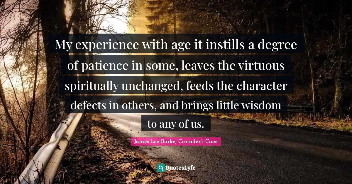 My experience with age it instills a degree of patience in some, leaves the virtuous spiritually unchanged, feeds the character defects in others, and brings little wisdom to any of us.