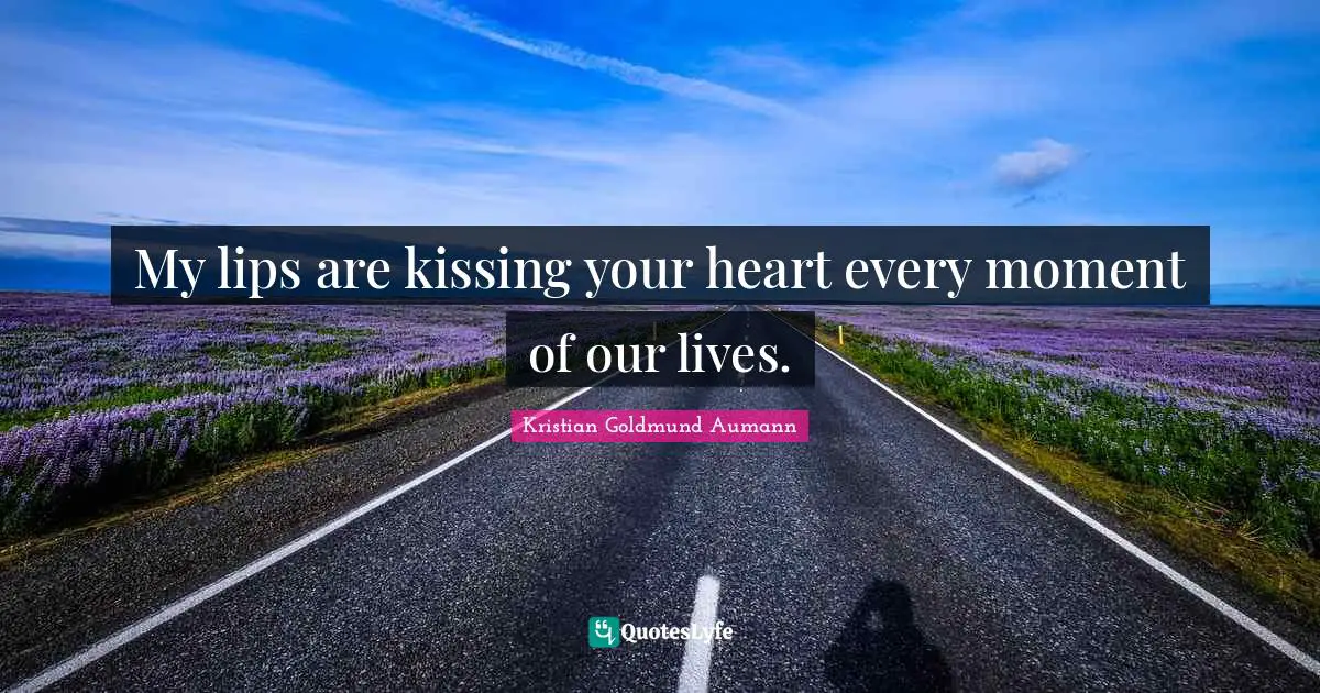 My lips are kissing your heart every moment of our lives.