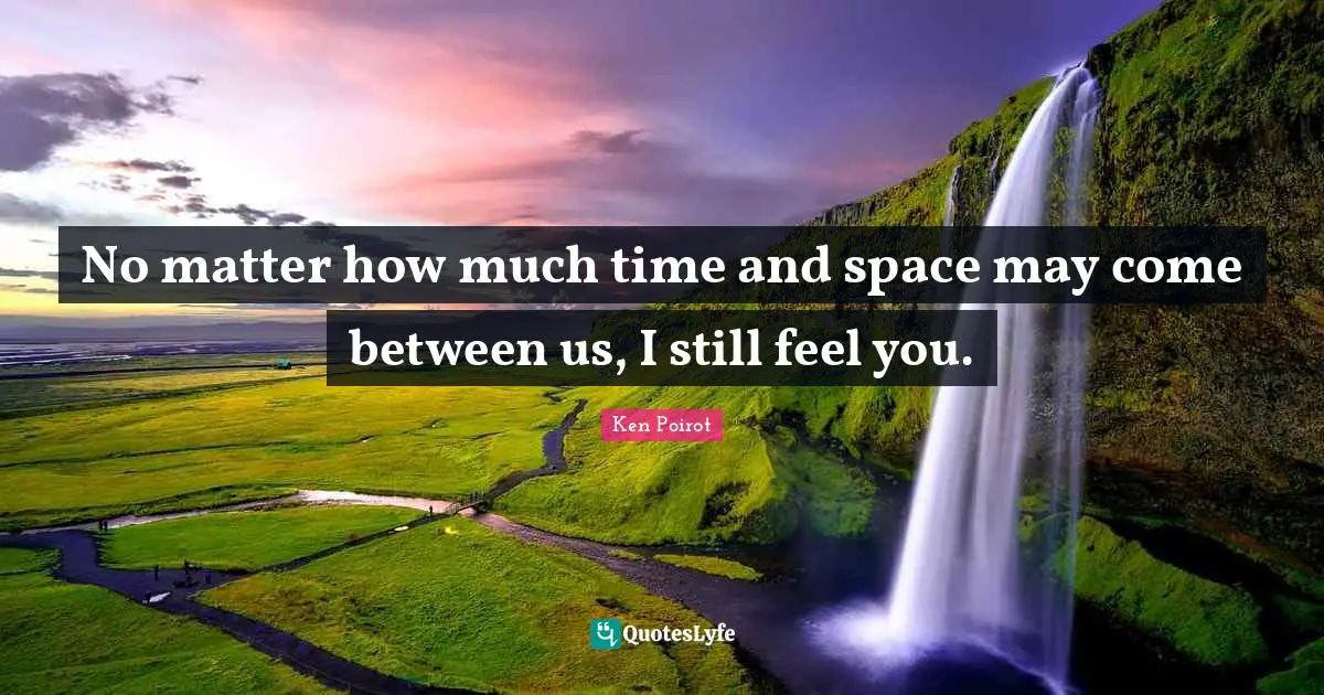 No matter how much time and space may come between us, I still feel you.