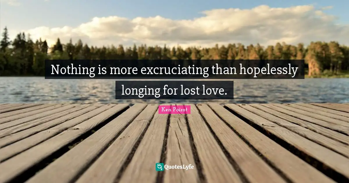 Ken Poirot Quotes: Nothing is more excruciating than hopelessly longing for lost love.