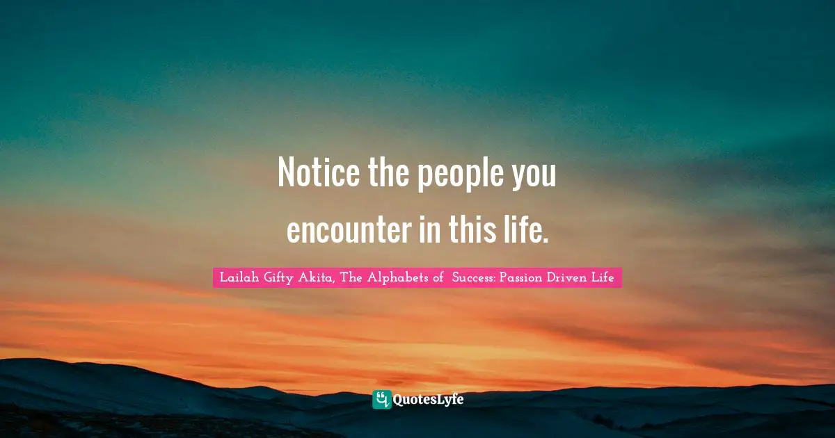 Notice the people you encounter in this life.