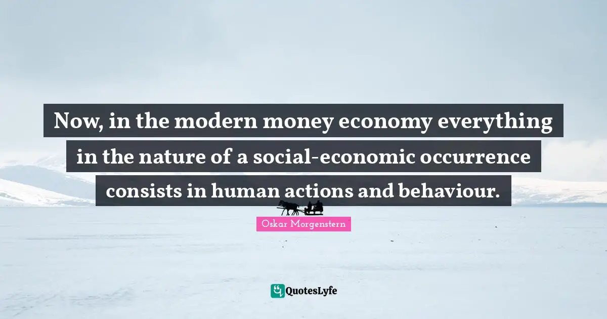 Oskar Morgenstern Quotes: Now, in the modern money economy everything in the nature of a social-economic occurrence consists in human actions and behaviour.