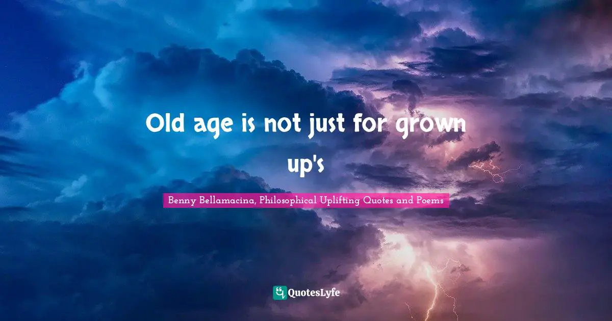 Benny Bellamacina, Philosophical Uplifting Quotes And Poems Quotes: "Old age is not just for grown up's"