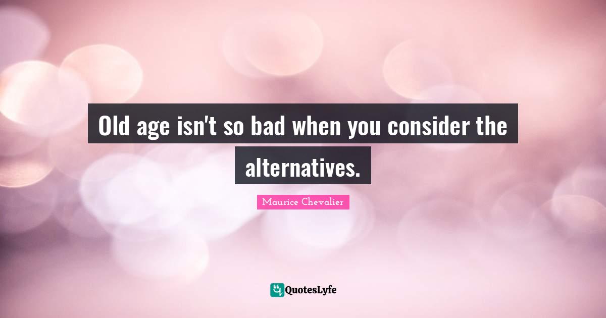 Maurice Chevalier Quotes: "Old age isn't so bad when you consider the alternatives."