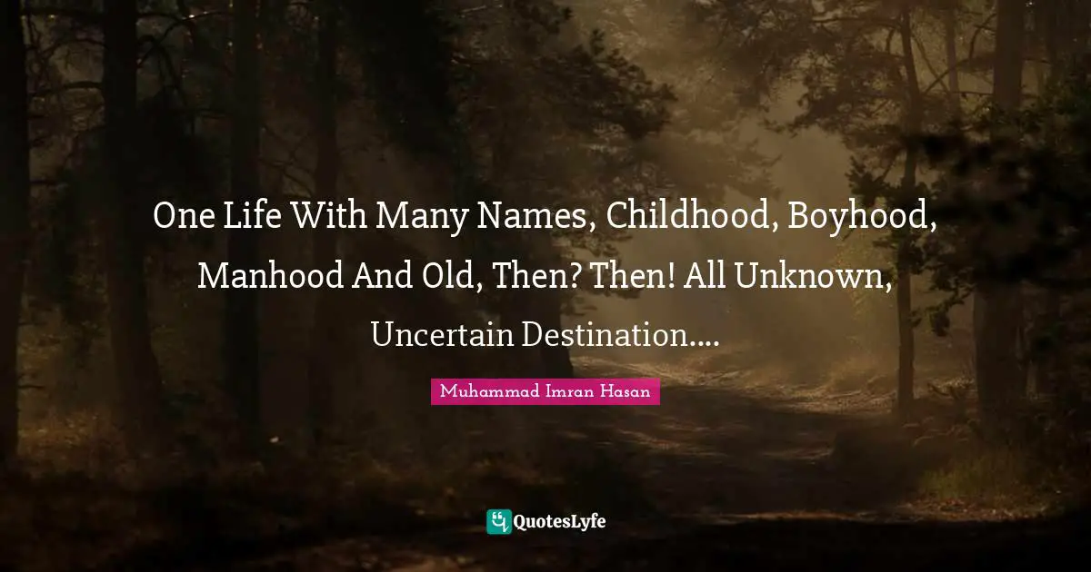 Muhammad Imran Hasan Quotes: "One Life With Many Names, Childhood, Boyhood, Manhood And Old, Then? Then! All Unknown, Uncertain Destination...."